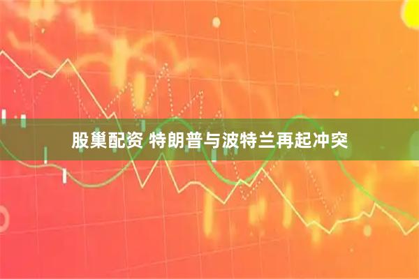 股巢配资 特朗普与波特兰再起冲突