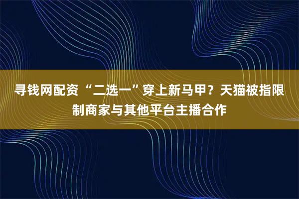 寻钱网配资 “二选一”穿上新马甲？天猫被指限制商家与其他平台主播合作