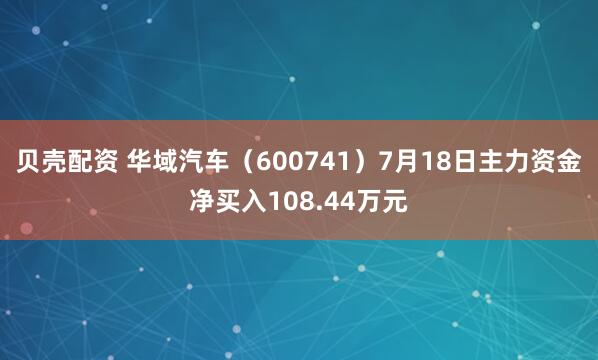 贝壳配资 华域汽车（600741）7月18日主力资金净买入108.44万元