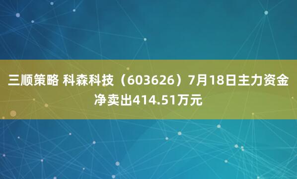 三顺策略 科森科技（603626）7月18日主力资金净卖出414.51万元