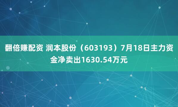 翻倍赚配资 润本股份（603193）7月18日主力资金净卖出1630.54万元