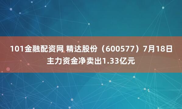 101金融配资网 精达股份（600577）7月18日主力资金净卖出1.33亿元