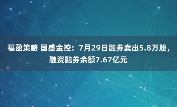 福盈策略 国盛金控：7月29日融券卖出5.8万股，融资融券余额7.67亿元