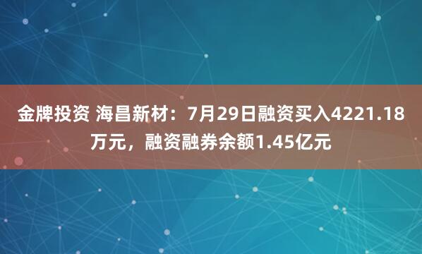 金牌投资 海昌新材：7月29日融资买入4221.18万元，融资融券余额1.45亿元