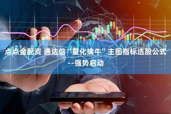 点点金配资 通达信“量化擒牛”主图指标选股公式--强势启动