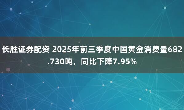 长胜证券配资 2025年前三季度中国黄金消费量682.730吨，同比下降7.95%