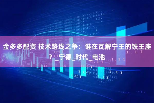 金多多配资 技术路线之争：谁在瓦解宁王的铁王座？_宁德_时代_电池