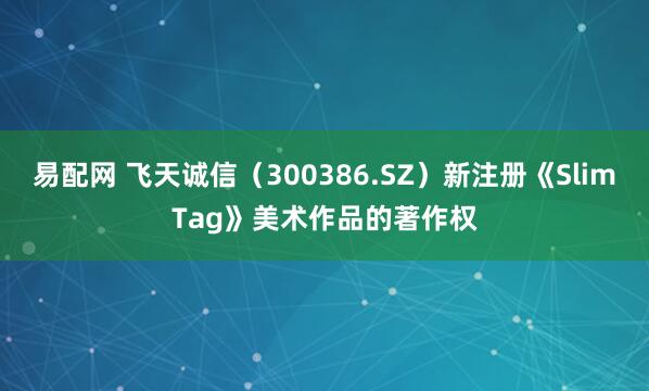 易配网 飞天诚信（300386.SZ）新注册《SlimTag》美术作品的著作权