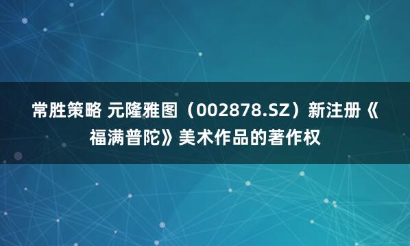 常胜策略 元隆雅图（002878.SZ）新注册《福满普陀》美术作品的著作权