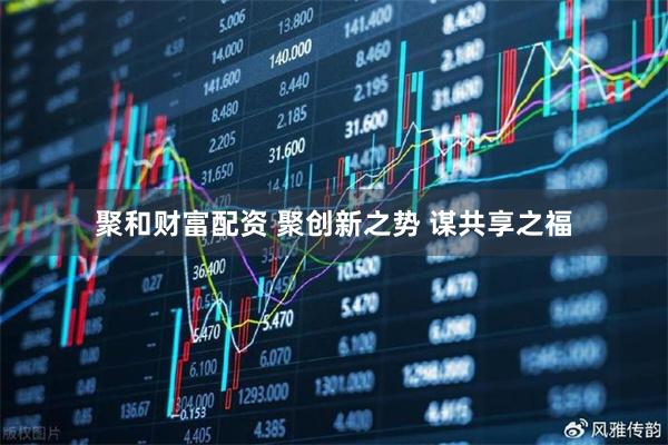 聚和财富配资 聚创新之势 谋共享之福