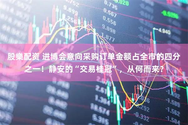 股樂配资 进博会意向采购订单金额占全市的四分之一！静安的“交易桂冠”，从何而来？