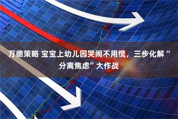 万德策略 宝宝上幼儿园哭闹不用慌，三步化解“分离焦虑”大作战