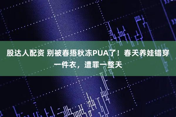 股达人配资 别被春捂秋冻PUA了！春天养娃错穿一件衣，遭罪一整天