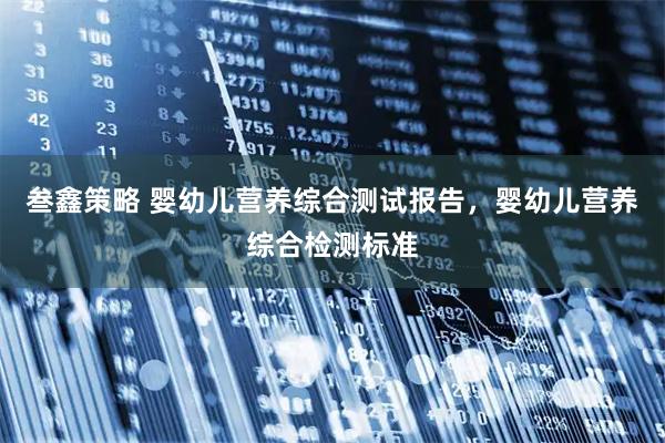叁鑫策略 婴幼儿营养综合测试报告，婴幼儿营养综合检测标准