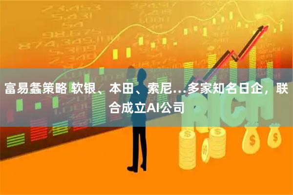 富易螽策略 软银、本田、索尼…多家知名日企，联合成立AI公司