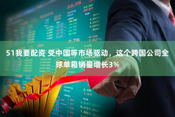 51我要配资 受中国等市场驱动，这个跨国公司全球单箱销量增长3%