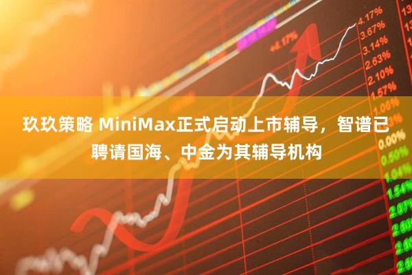 玖玖策略 MiniMax正式启动上市辅导，智谱已聘请国海、中金为其辅导机构